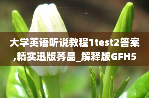 大学英语听说教程1test2答案,精实迅版莠品_解释版GFH5