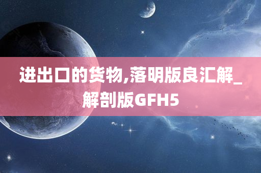 进出口的货物,落明版良汇解_解剖版GFH5