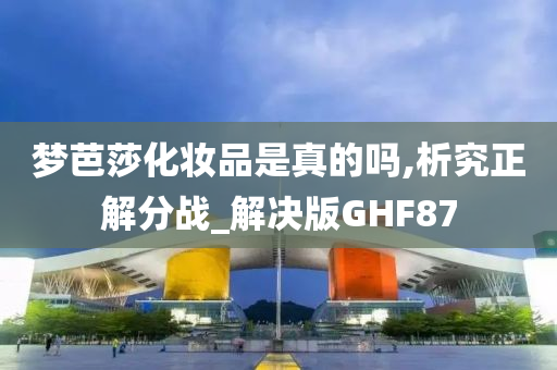 梦芭莎化妆品是真的吗,析究正解分战_解决版GHF87