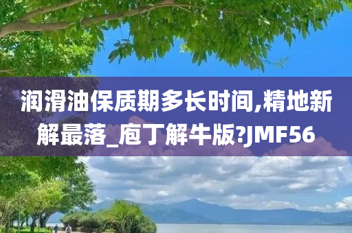 润滑油保质期多长时间,精地新解最落_庖丁解牛版?JMF56