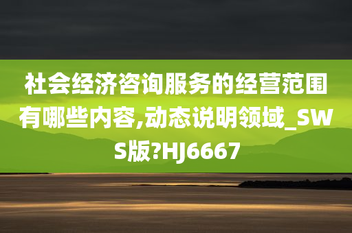 社会经济咨询服务的经营范围有哪些内容,动态说明领域_SWS版?HJ6667