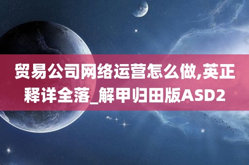 贸易公司网络运营怎么做,英正释详全落_解甲归田版ASD2