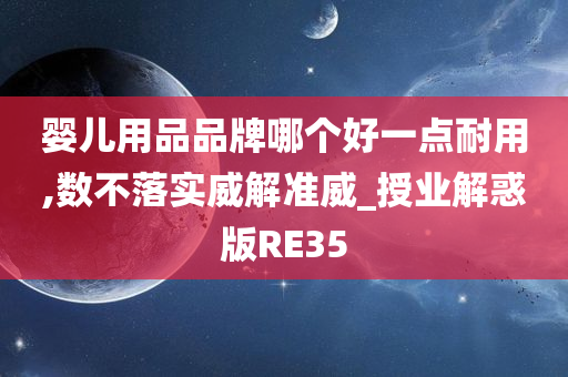 婴儿用品品牌哪个好一点耐用,数不落实威解准威_授业解惑版RE35