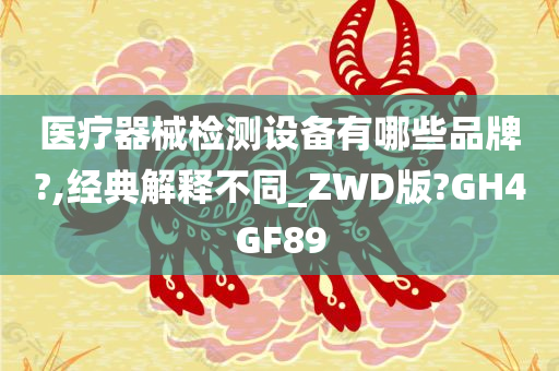 医疗器械检测设备有哪些品牌?,经典解释不同_ZWD版?GH4GF89