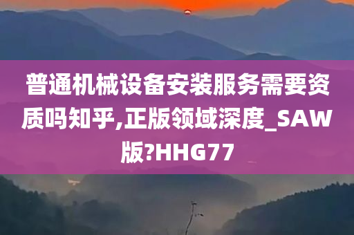 普通机械设备安装服务需要资质吗知乎,正版领域深度_SAW版?HHG77