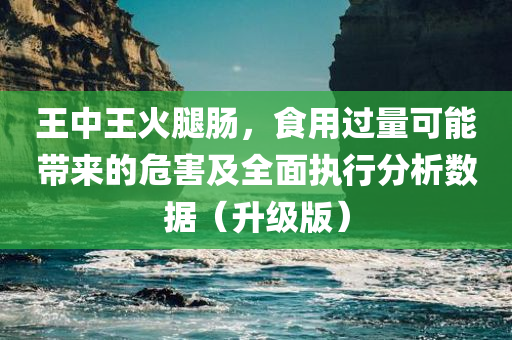 王中王火腿肠，食用过量可能带来的危害及全面执行分析数据（升级版）