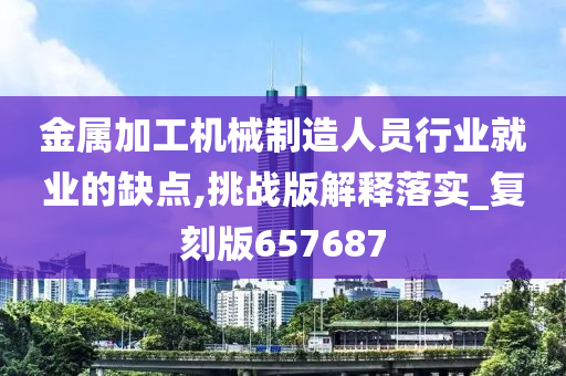 金属加工机械制造人员行业就业的缺点,挑战版解释落实_复刻版657687