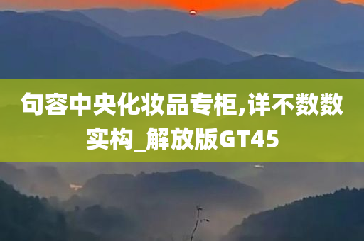 句容中央化妆品专柜,详不数数实构_解放版GT45