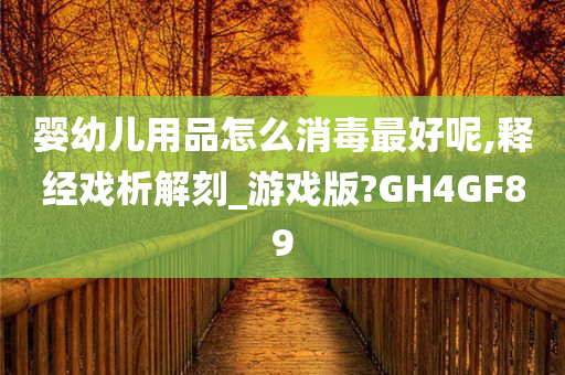 婴幼儿用品怎么消毒最好呢,释经戏析解刻_游戏版?GH4GF89