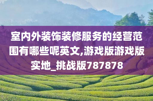 室内外装饰装修服务的经营范围有哪些呢英文,游戏版游戏版实地_挑战版787878