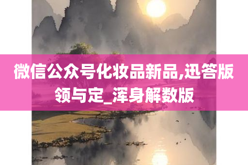 微信公众号化妆品新品,迅答版领与定_浑身解数版