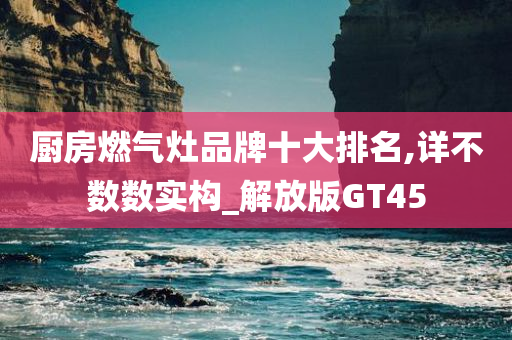 厨房燃气灶品牌十大排名,详不数数实构_解放版GT45