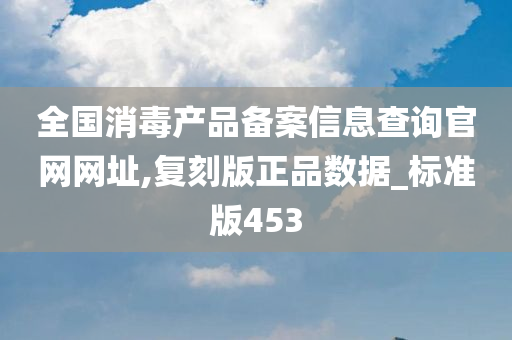 全国消毒产品备案信息查询官网网址,复刻版正品数据_标准版453