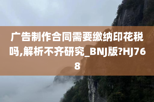 广告制作合同需要缴纳印花税吗,解析不齐研究_BNJ版?HJ768