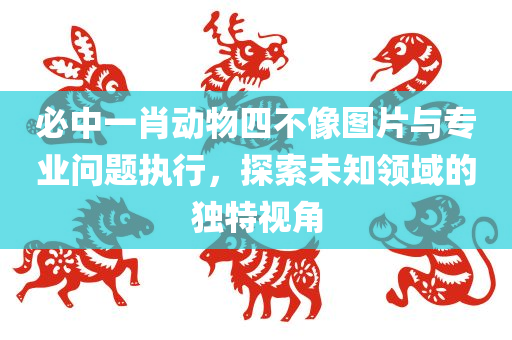 必中一肖动物四不像图片与专业问题执行，探索未知领域的独特视角