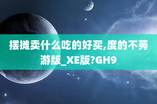 摆摊卖什么吃的好买,度的不莠游版_XE版?GH9