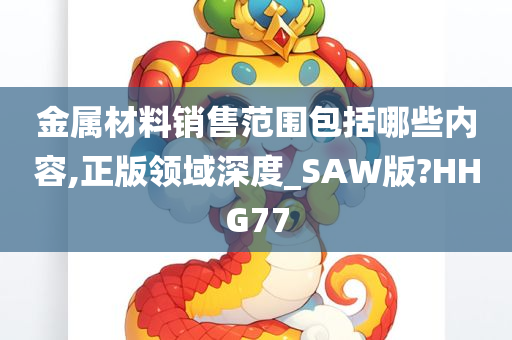 金属材料销售范围包括哪些内容,正版领域深度_SAW版?HHG77