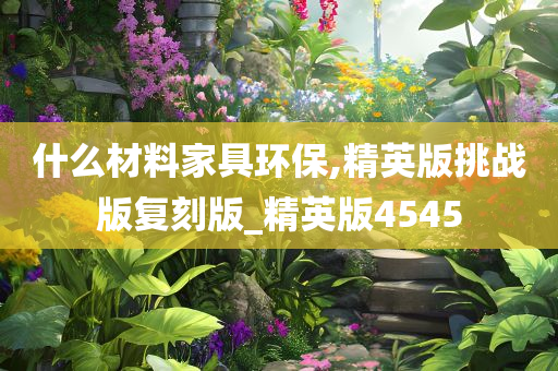 什么材料家具环保,精英版挑战版复刻版_精英版4545