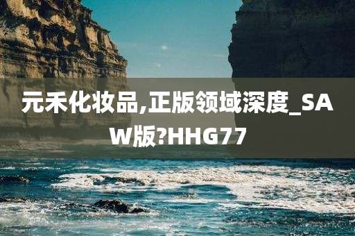 元禾化妆品,正版领域深度_SAW版?HHG77