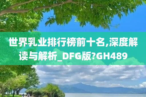 世界乳业排行榜前十名,深度解读与解析_DFG版?GH489