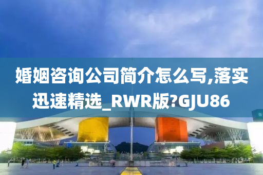 婚姻咨询公司简介怎么写,落实迅速精选_RWR版?GJU86