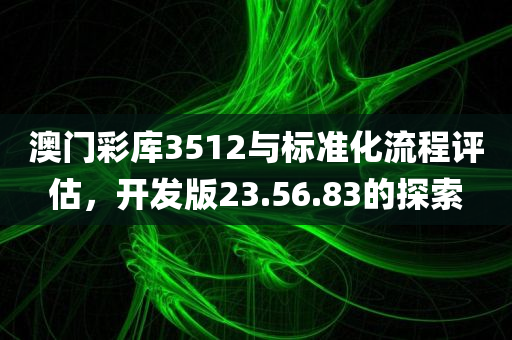 澳门彩库3512与标准化流程评估，开发版23.56.83的探索