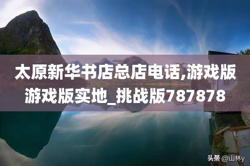 太原新华书店总店电话,游戏版游戏版实地_挑战版787878