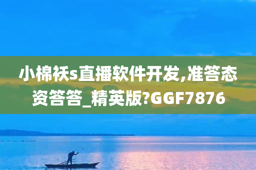 小棉袄s直播软件开发,准答态资答答_精英版?GGF7876