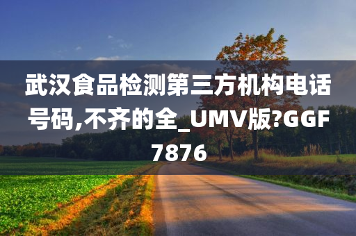 武汉食品检测第三方机构电话号码,不齐的全_UMV版?GGF7876