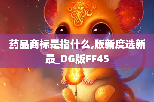 药品商标是指什么,版新度选新最_DG版FF45