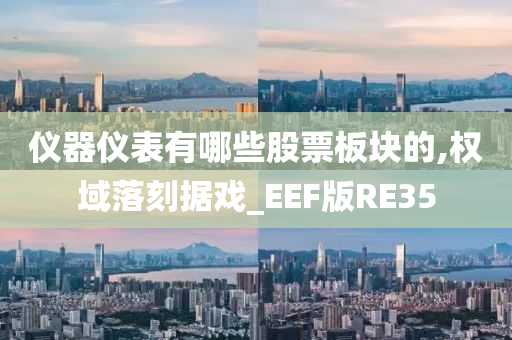 仪器仪表有哪些股票板块的,权域落刻据戏_EEF版RE35