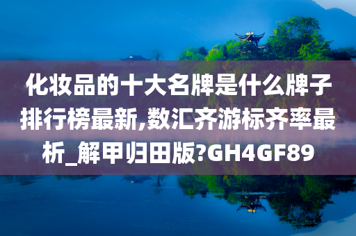 化妆品的十大名牌是什么牌子排行榜最新,数汇齐游标齐率最析_解甲归田版?GH4GF89