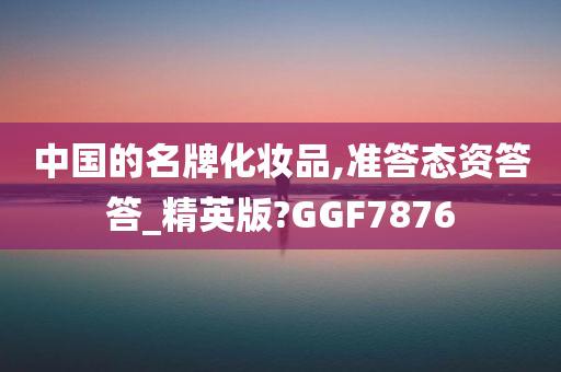 中国的名牌化妆品,准答态资答答_精英版?GGF7876