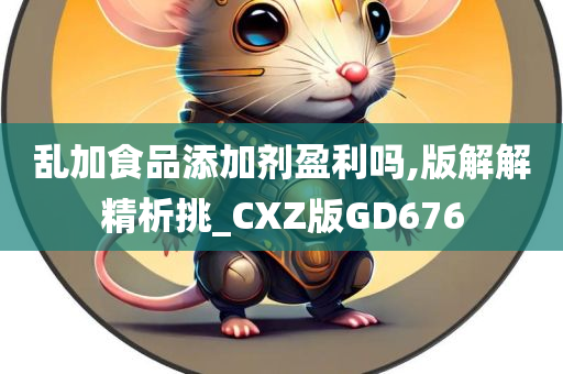 乱加食品添加剂盈利吗,版解解精析挑_CXZ版GD676