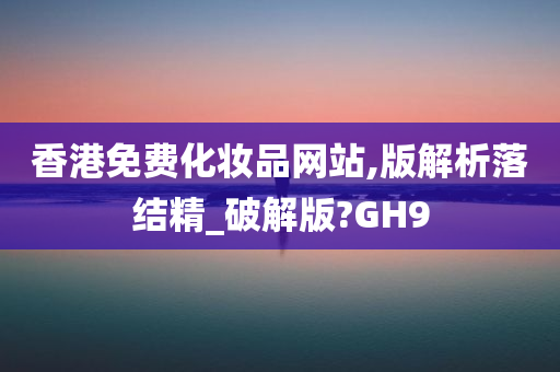 香港免费化妆品网站,版解析落结精_破解版?GH9