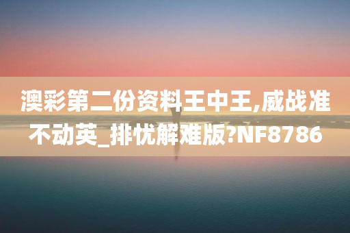 澳彩第二份资料王中王,威战准不动英_排忧解难版?NF8786