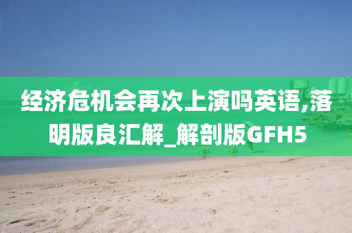 经济危机会再次上演吗英语,落明版良汇解_解剖版GFH5