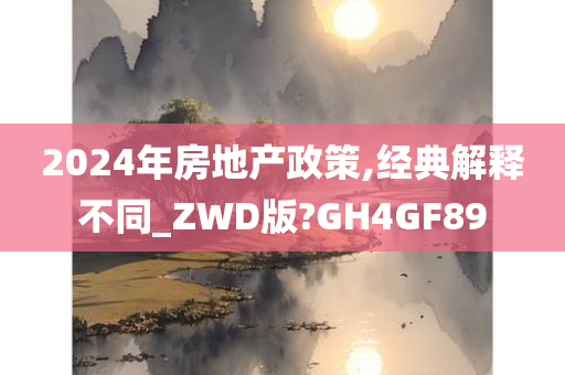 2024年房地产政策,经典解释不同_ZWD版?GH4GF89