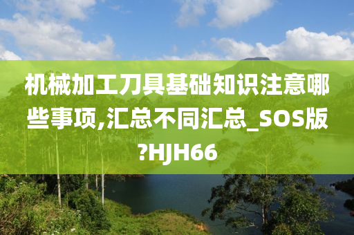 机械加工刀具基础知识注意哪些事项,汇总不同汇总_SOS版?HJH66