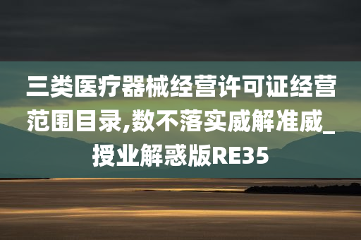 三类医疗器械经营许可证经营范围目录,数不落实威解准威_授业解惑版RE35