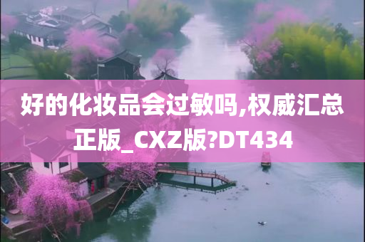 好的化妆品会过敏吗,权威汇总正版_CXZ版?DT434