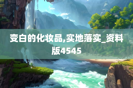 变白的化妆品,实地落实_资料版4545