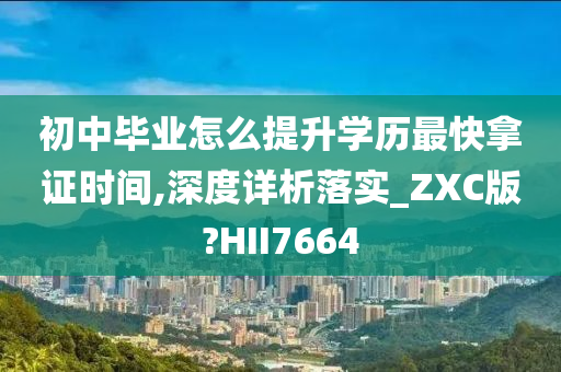 初中毕业怎么提升学历最快拿证时间,深度详析落实_ZXC版?HII7664