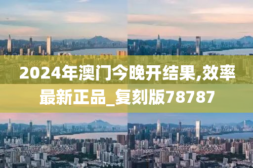 2024年澳门今晚开结果,效率最新正品_复刻版78787