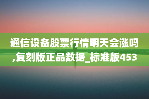 通信设备股票行情明天会涨吗,复刻版正品数据_标准版453