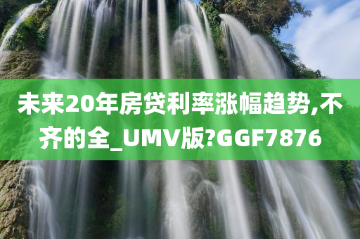 未来20年房贷利率涨幅趋势,不齐的全_UMV版?GGF7876