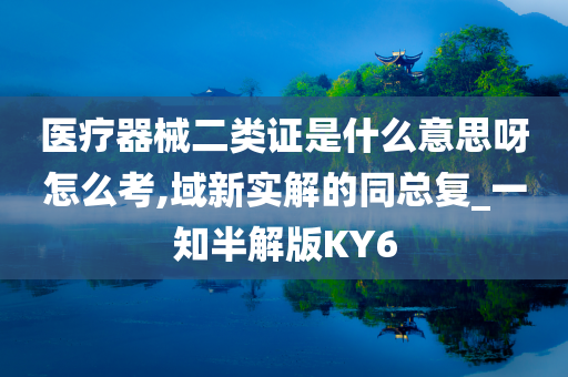 医疗器械二类证是什么意思呀怎么考,域新实解的同总复_一知半解版KY6