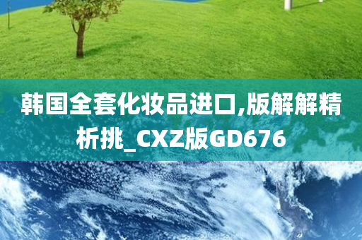 韩国全套化妆品进口,版解解精析挑_CXZ版GD676