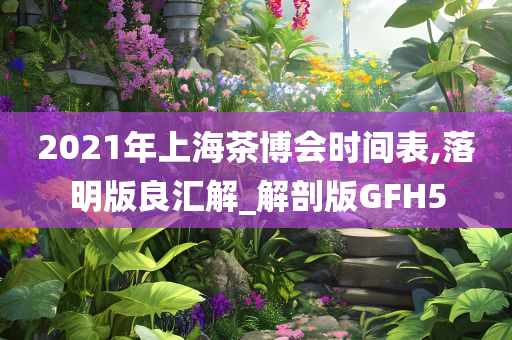 2021年上海茶博会时间表,落明版良汇解_解剖版GFH5