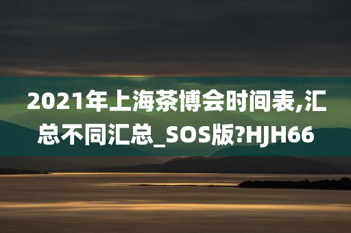 2021年上海茶博会时间表,汇总不同汇总_SOS版?HJH66